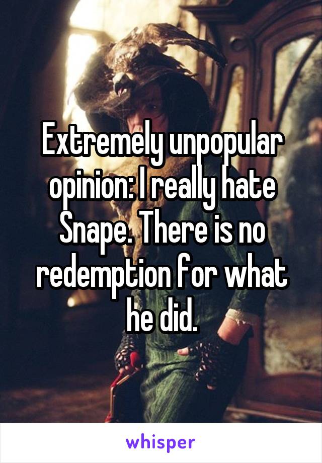 Extremely unpopular opinion: I really hate Snape. There is no redemption for what he did.