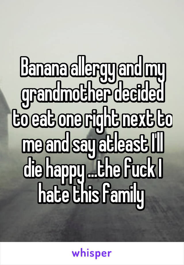 Banana allergy and my grandmother decided to eat one right next to me and say atleast I'll die happy ...the fuck I hate this family 