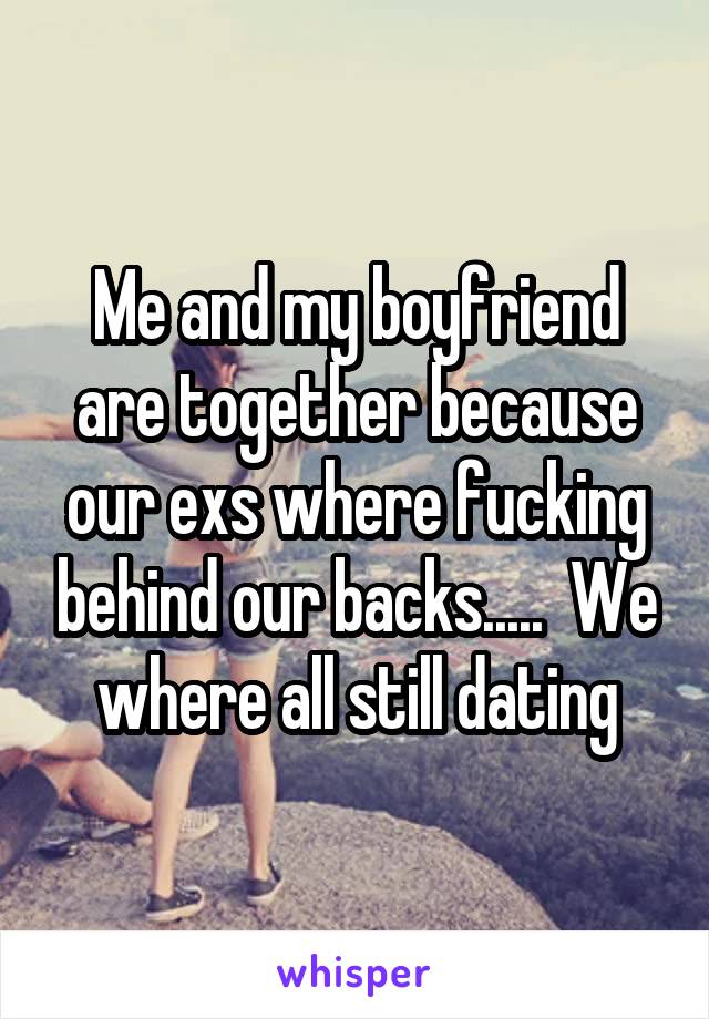 Me and my boyfriend are together because our exs where fucking behind our backs.....  We where all still dating