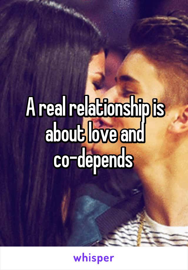 A real relationship is about love and co-depends 