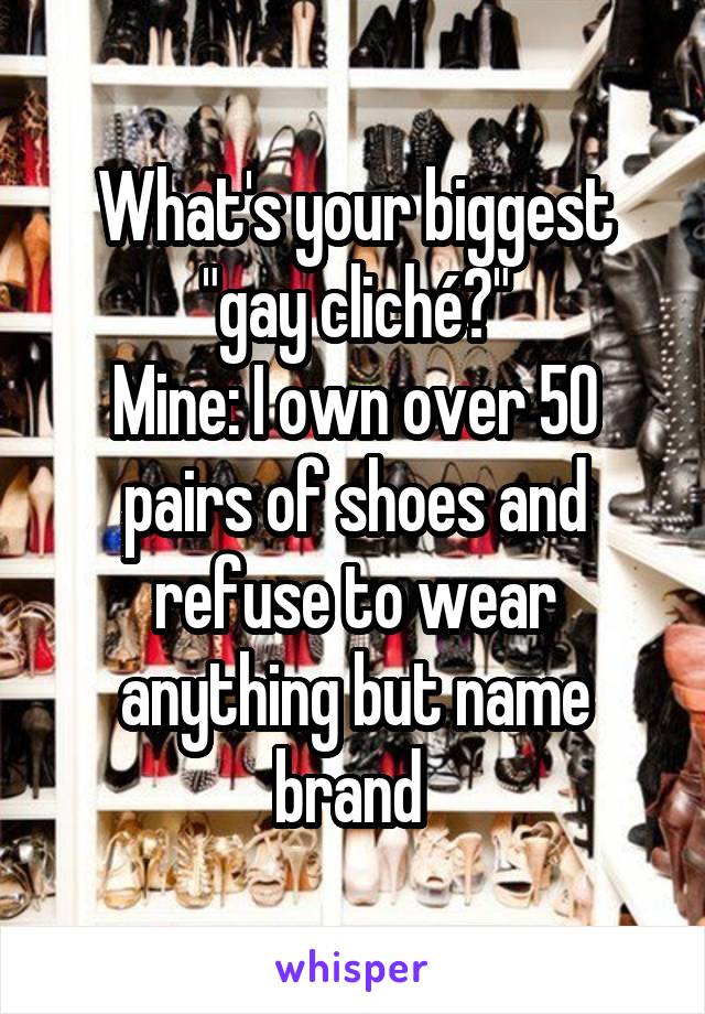 What's your biggest "gay cliché?"
Mine: I own over 50 pairs of shoes and refuse to wear anything but name brand 