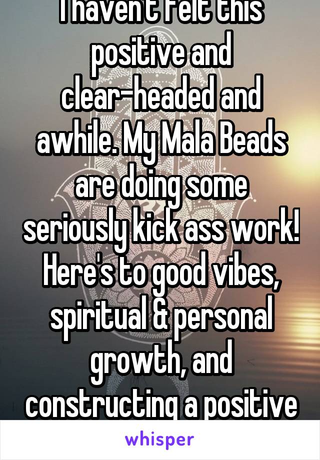 I haven't felt this positive and clear-headed and awhile. My Mala Beads are doing some seriously kick ass work! Here's to good vibes, spiritual & personal growth, and constructing a positive future!