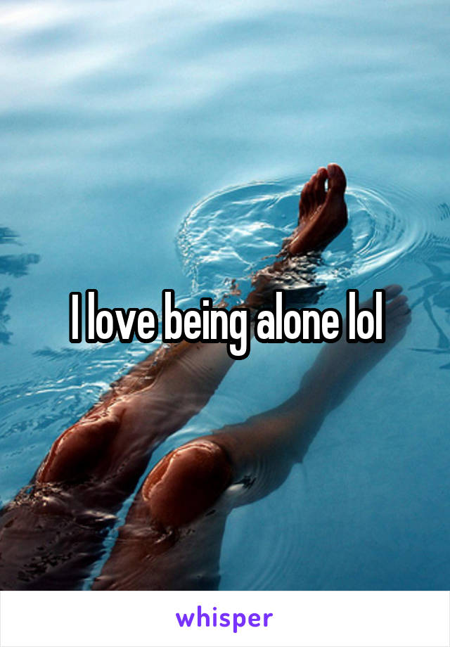 I love being alone lol