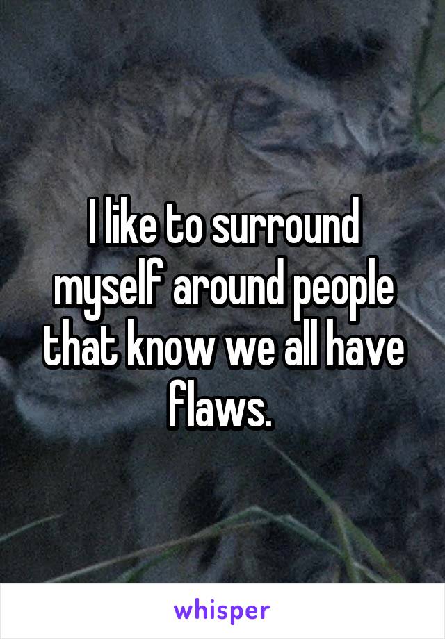 I like to surround myself around people that know we all have flaws. 