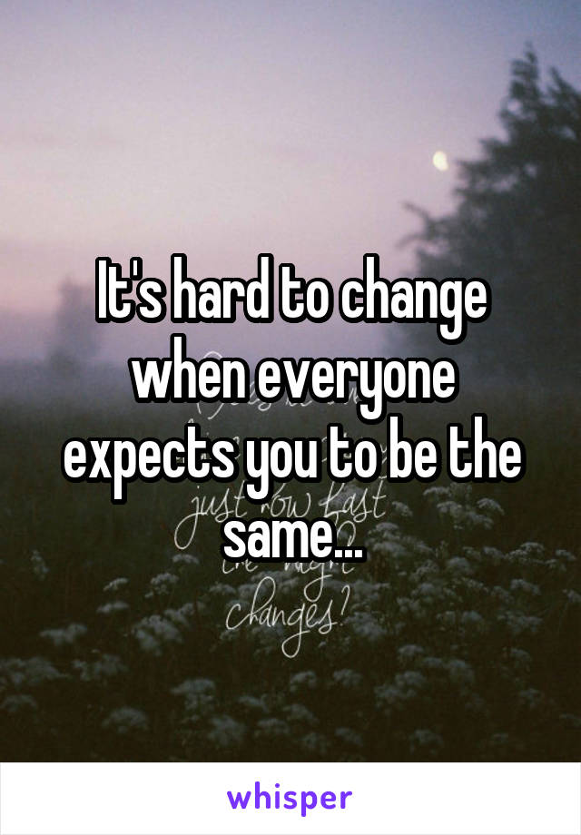 It's hard to change when everyone expects you to be the same...