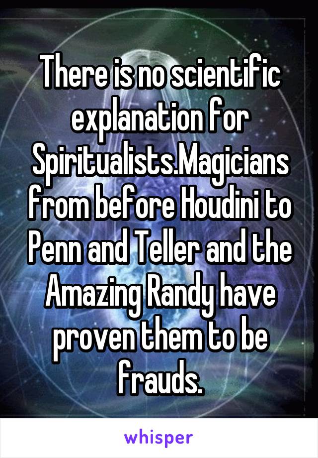 There is no scientific explanation for Spiritualists.Magicians
from before Houdini to Penn and Teller and the Amazing Randy have proven them to be frauds.