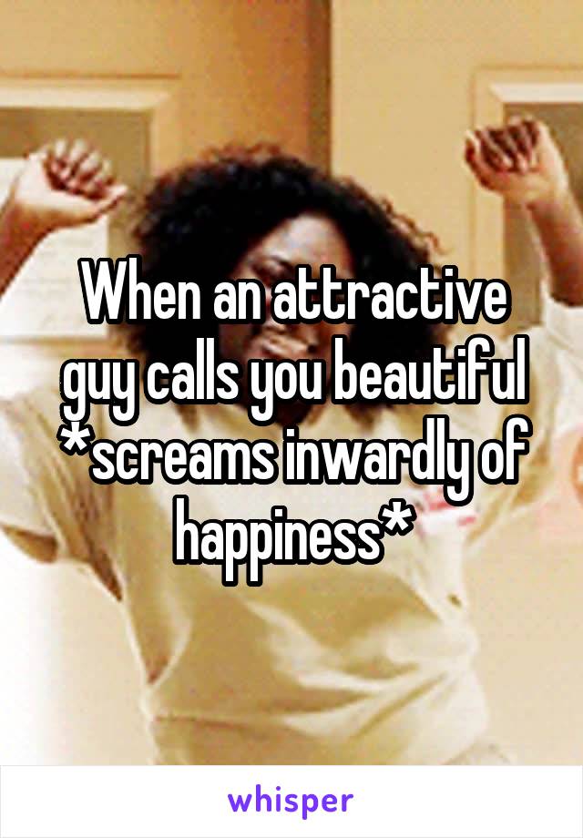 When an attractive guy calls you beautiful *screams inwardly of happiness*