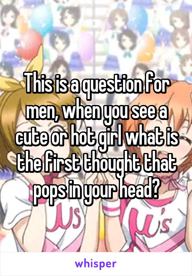 This is a question for men, when you see a cute or hot girl what is the first thought that pops in your head?