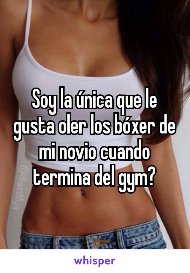 Soy la única que le gusta oler los bóxer de mi novio cuando termina del gym?