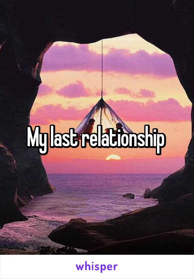 My last relationship 