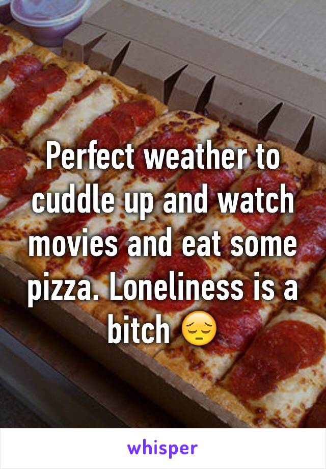 Perfect weather to cuddle up and watch movies and eat some pizza. Loneliness is a bitch 😔