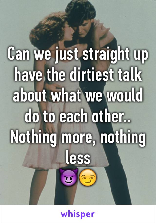 Can we just straight up have the dirtiest talk about what we would do to each other.. Nothing more, nothing less 
😈😏