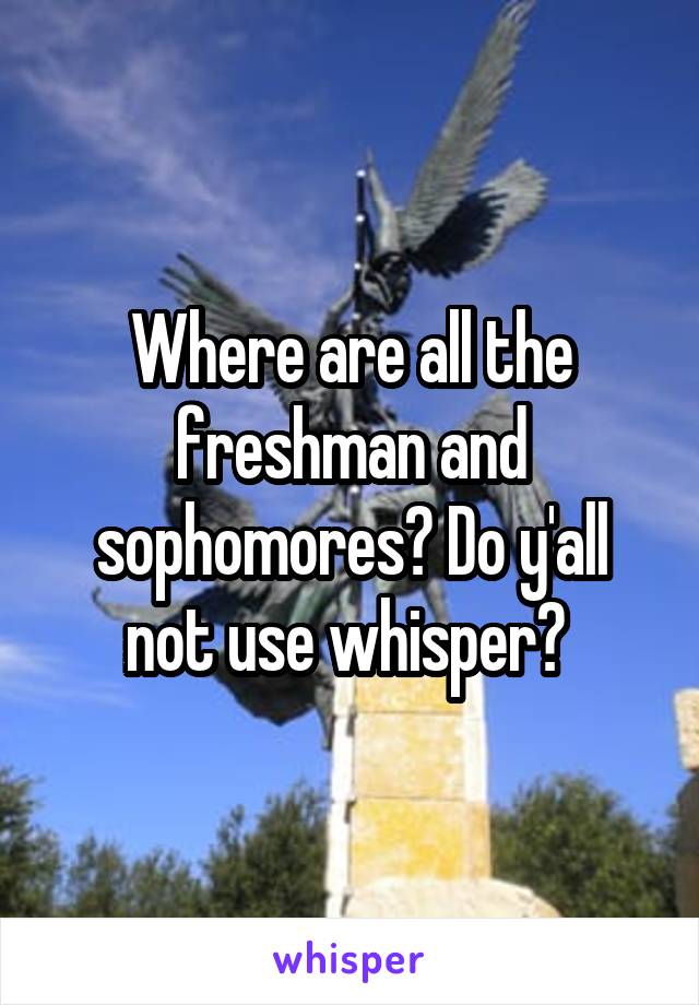 Where are all the freshman and sophomores? Do y'all not use whisper? 