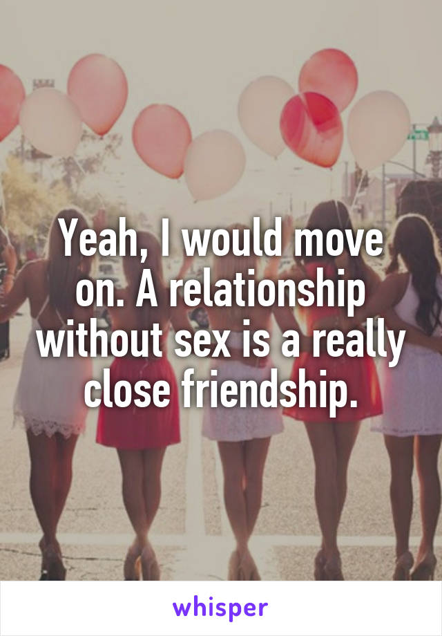 Yeah, I would move on. A relationship without sex is a really close friendship.