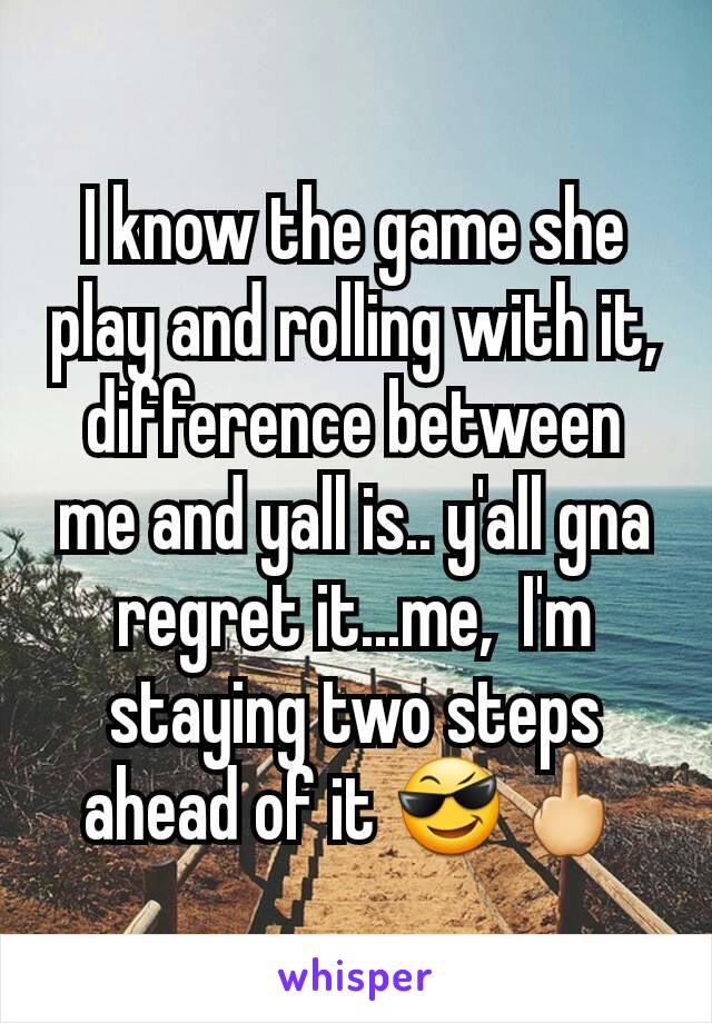 I know the game she play and rolling with it, difference between me and yall is.. y'all gna regret it...me,  I'm staying two steps ahead of it 😎🖕