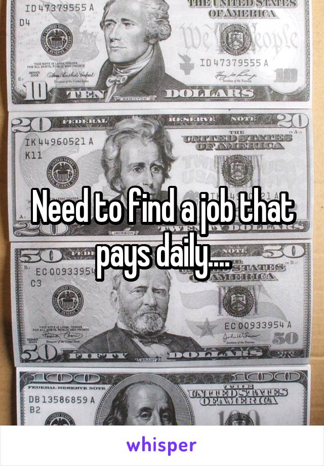 Need to find a job that pays daily....