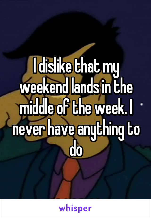 I dislike that my weekend lands in the middle of the week. I never have anything to do