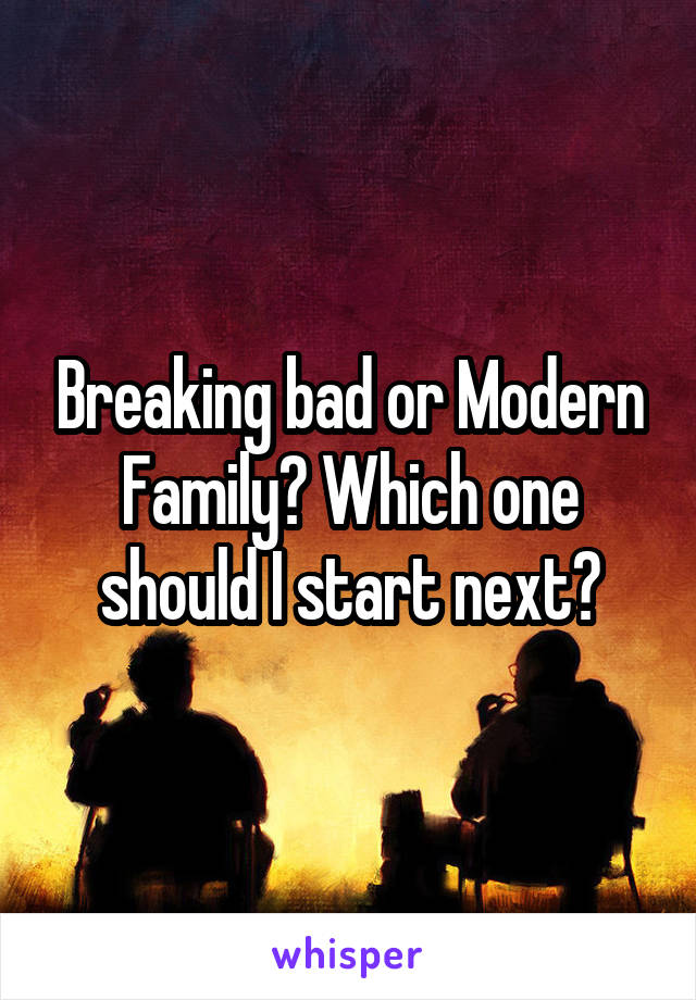 Breaking bad or Modern Family? Which one should I start next?