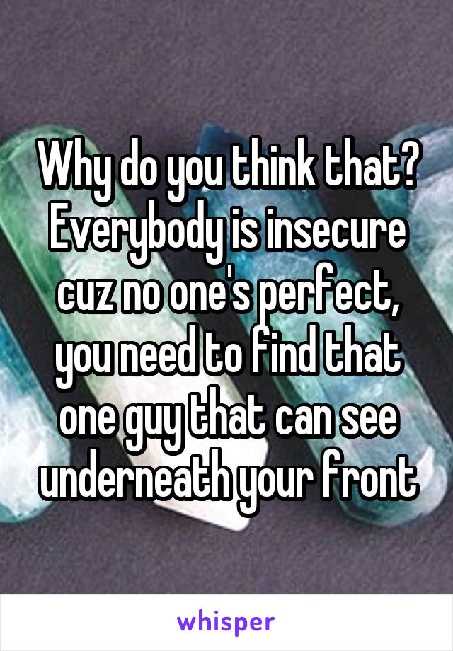 Why do you think that? Everybody is insecure cuz no one's perfect, you need to find that one guy that can see underneath your front