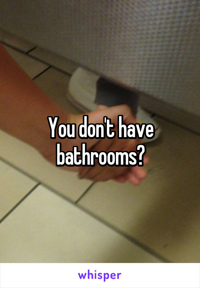 You don't have bathrooms?