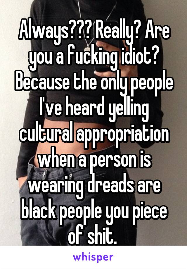 Always??? Really? Are you a fucking idiot? Because the only people I've heard yelling cultural appropriation when a person is wearing dreads are black people you piece of shit. 