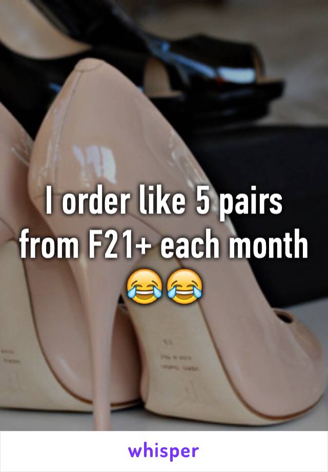 I order like 5 pairs from F21+ each month 😂😂