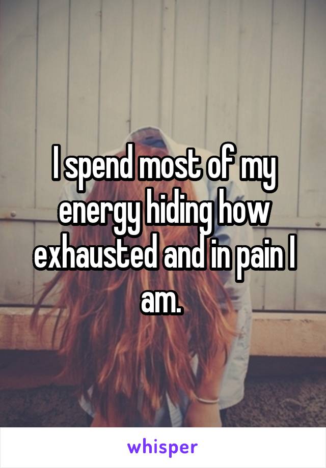 I spend most of my energy hiding how exhausted and in pain I am. 