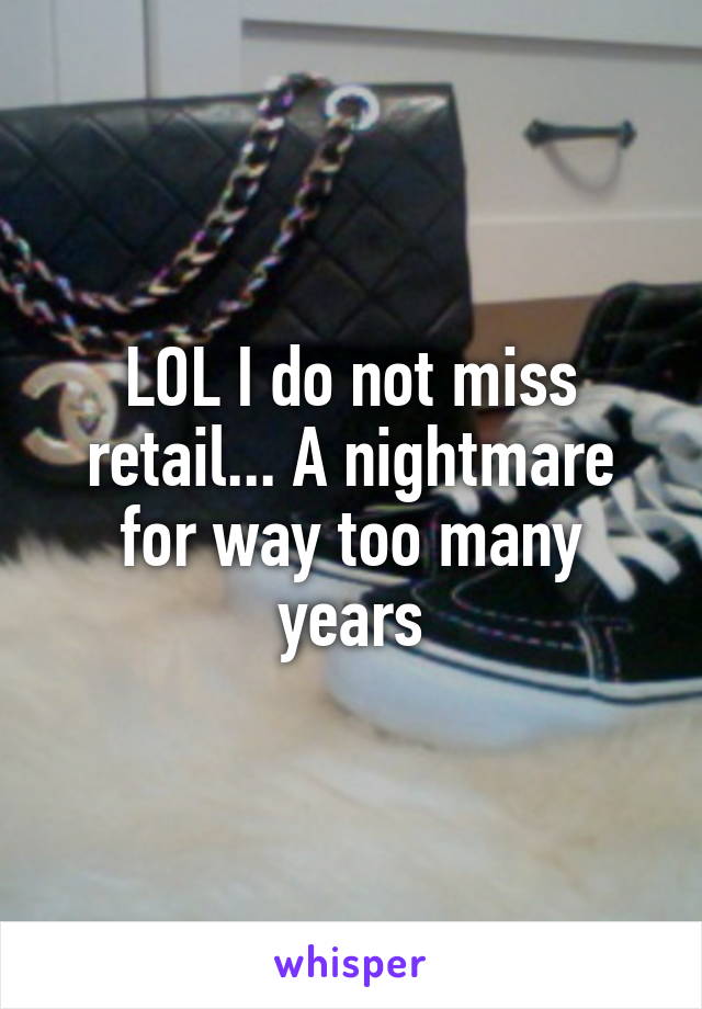 LOL I do not miss retail... A nightmare for way too many years