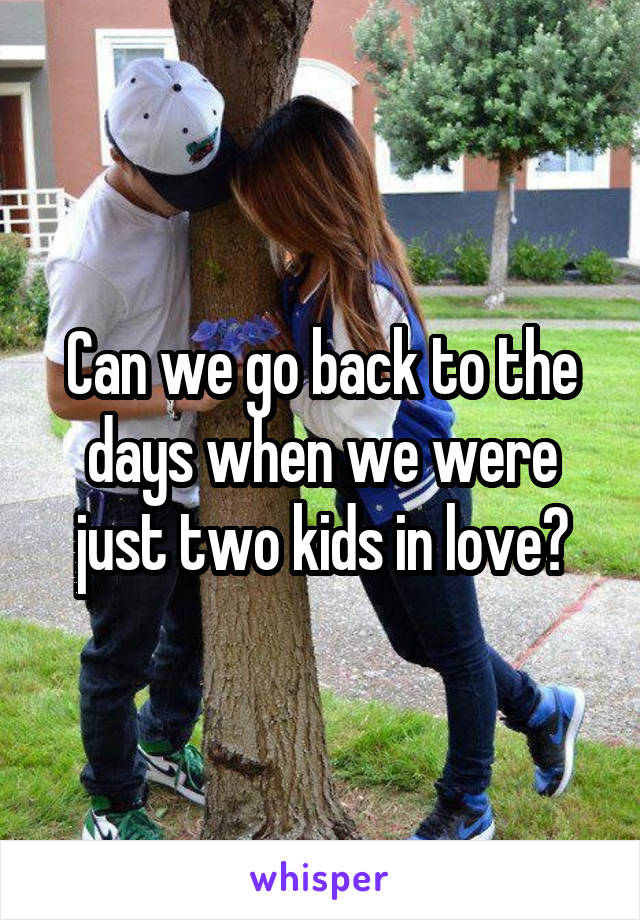 Can we go back to the days when we were just two kids in love?