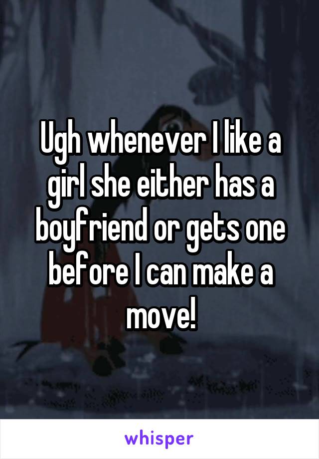 Ugh whenever I like a girl she either has a boyfriend or gets one before I can make a move!