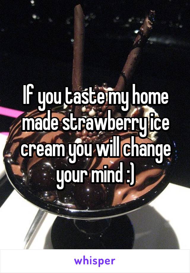 If you taste my home made strawberry ice cream you will change your mind :)