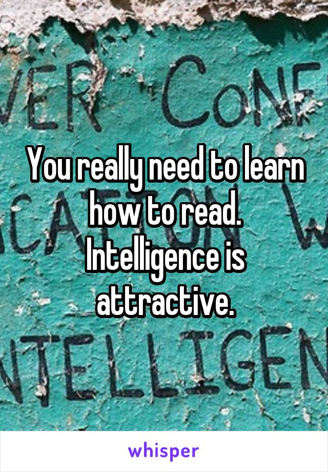 You really need to learn how to read. Intelligence is attractive.