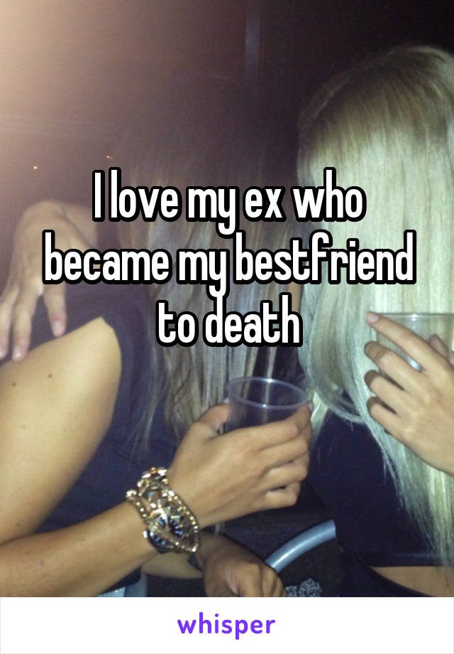 I love my ex who became my bestfriend to death

