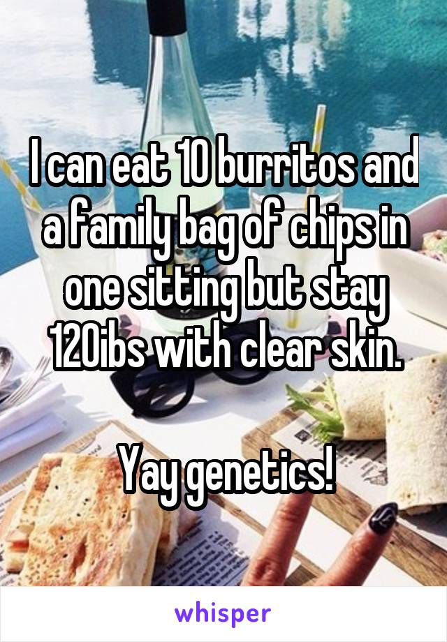 I can eat 10 burritos and a family bag of chips in one sitting but stay 120ibs with clear skin.

Yay genetics!