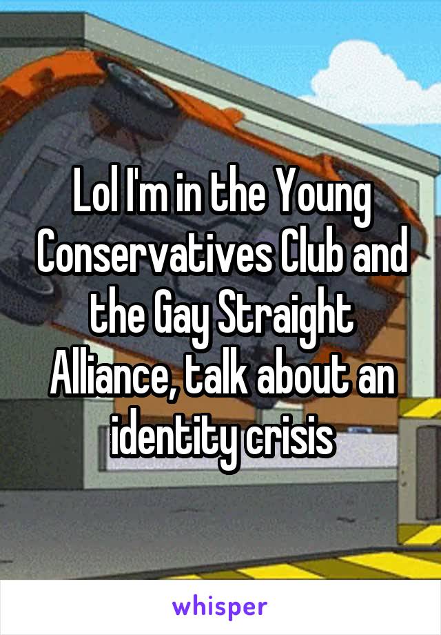 Lol I'm in the Young Conservatives Club and the Gay Straight Alliance, talk about an identity crisis