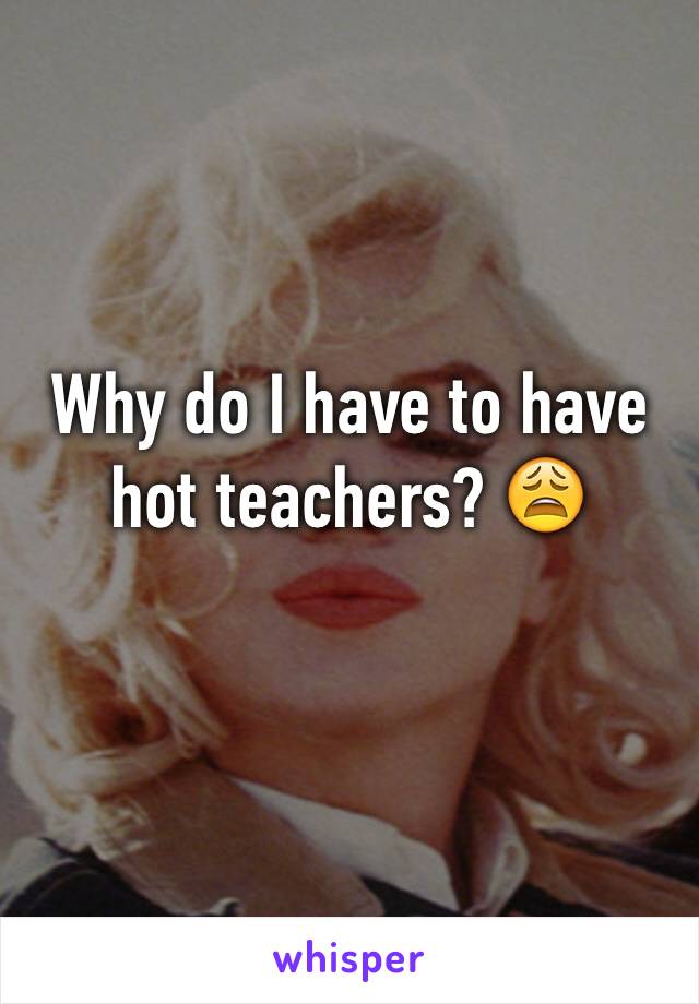 Why do I have to have hot teachers? 😩