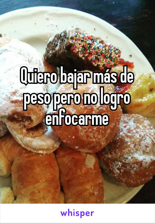 Quiero bajar más de peso pero no logro enfocarme