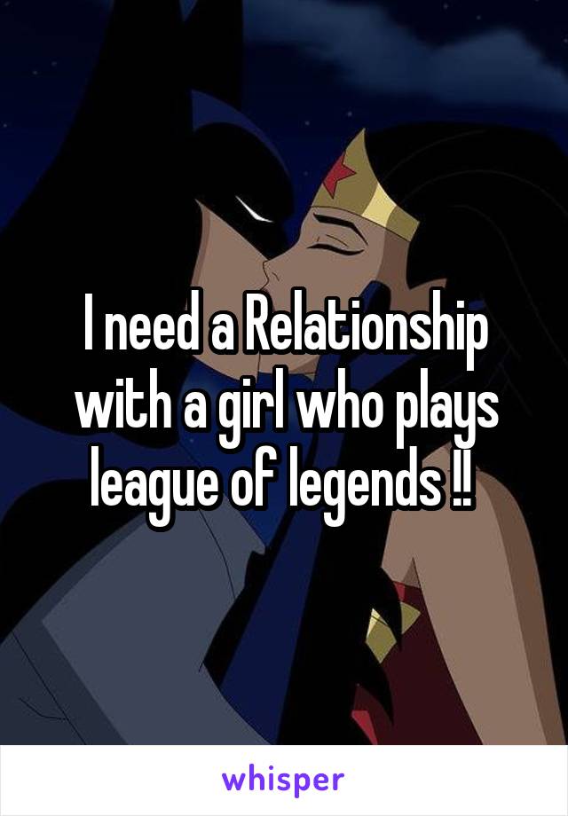 I need a Relationship with a girl who plays league of legends !! 