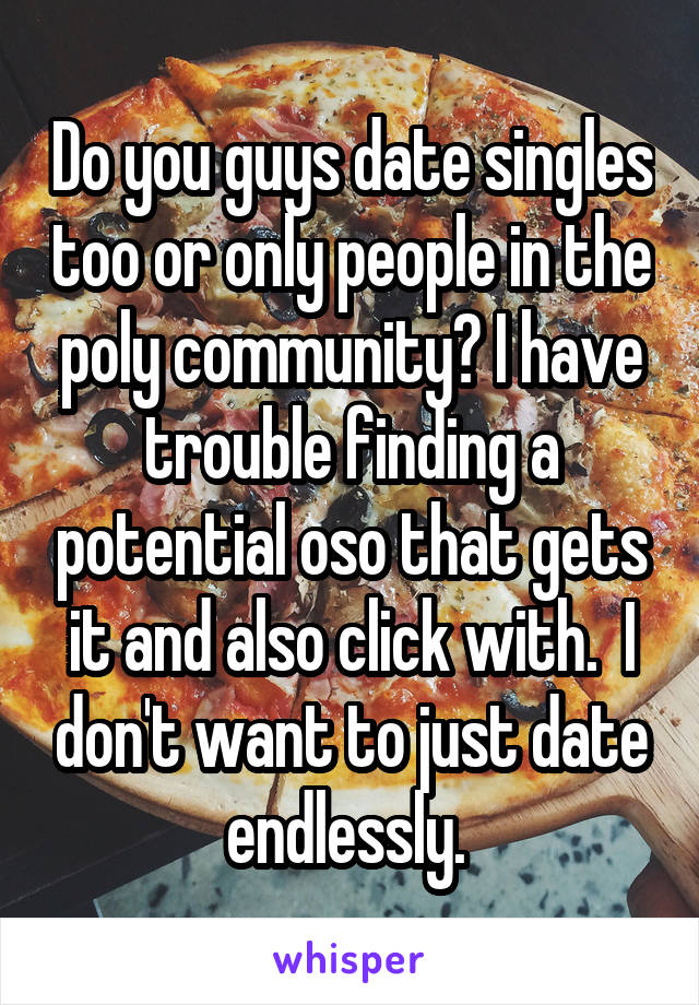 Do you guys date singles too or only people in the poly community? I have trouble finding a potential oso that gets it and also click with.  I don't want to just date endlessly. 