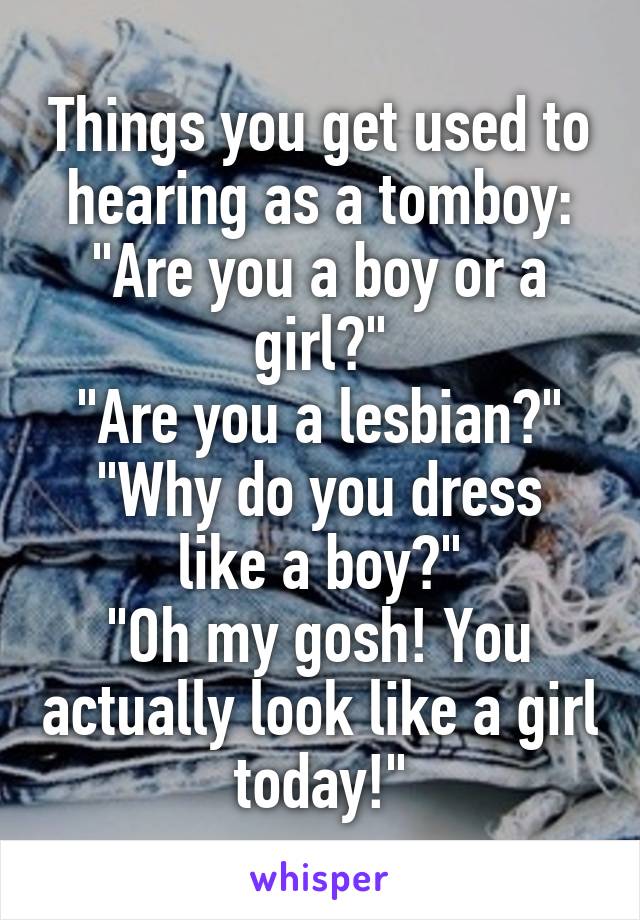 Things you get used to hearing as a tomboy:
"Are you a boy or a girl?"
"Are you a lesbian?"
"Why do you dress like a boy?"
"Oh my gosh! You actually look like a girl today!"