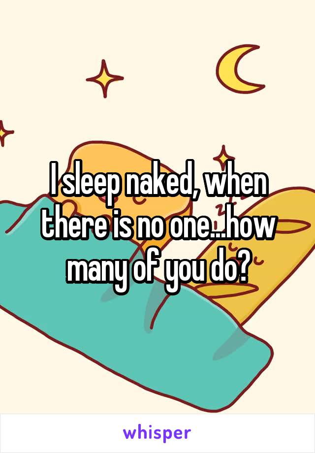 I sleep naked, when there is no one...how many of you do?