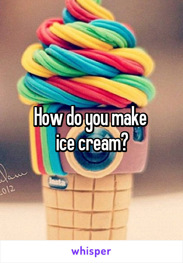 How do you make 
ice cream?