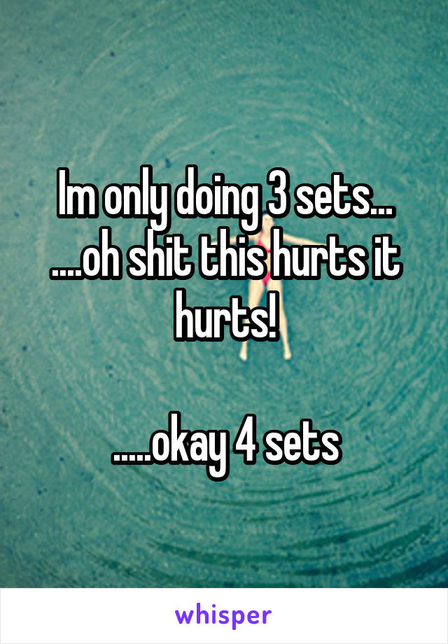 Im only doing 3 sets...
....oh shit this hurts it hurts!

.....okay 4 sets