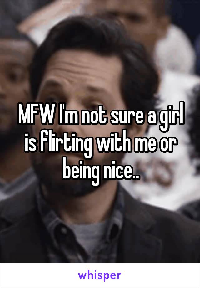 MFW I'm not sure a girl is flirting with me or being nice..