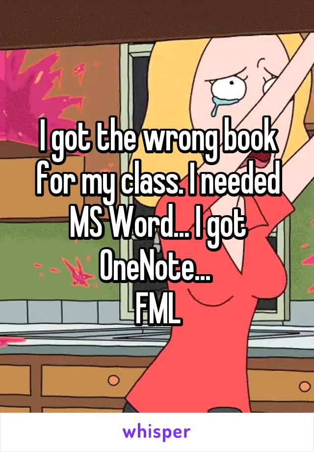 I got the wrong book for my class. I needed MS Word... I got OneNote... 
FML