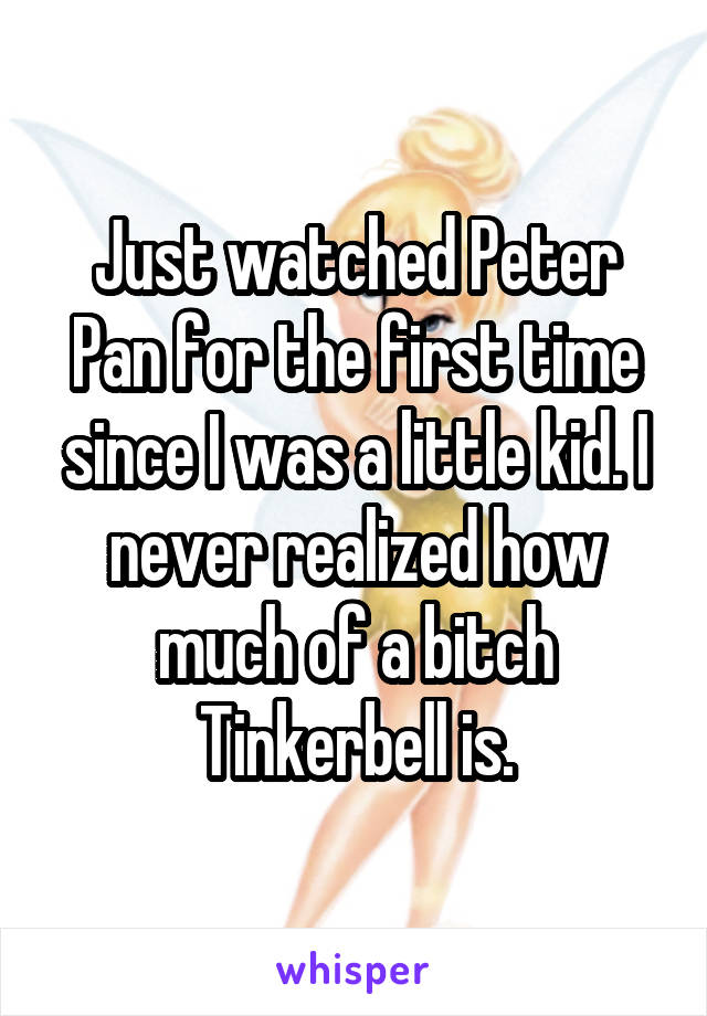 Just watched Peter Pan for the first time since I was a little kid. I never realized how much of a bitch Tinkerbell is.