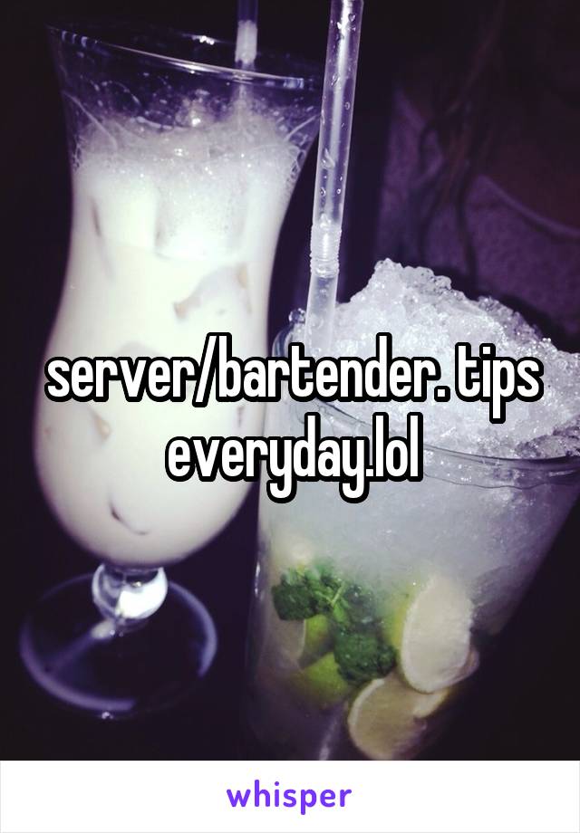 server/bartender. tips everyday.lol