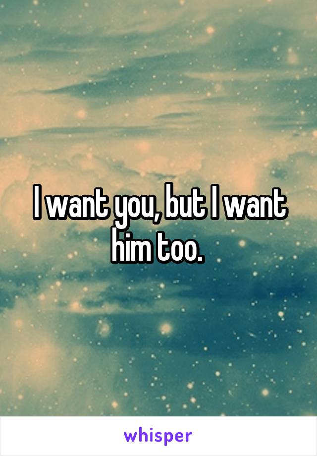 I want you, but I want him too. 