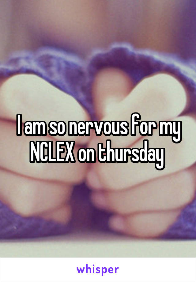 I am so nervous for my NCLEX on thursday 