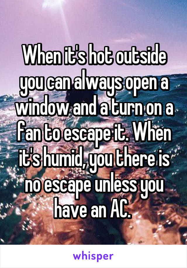 When it's hot outside you can always open a window and a turn on a fan to escape it. When it's humid, you there is no escape unless you have an AC. 